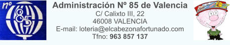 Administraci�n N� 85 de Valencia C/ Calixto III, 22 46008 VALENCIA E-mail: loteria@elcabezonafortunado.com Tfno: 963 857 137