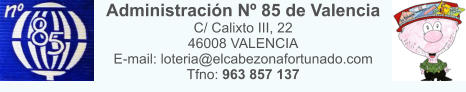 Administraci�n N� 85 de Valencia C/ Calixto III, 22 46008 VALENCIA E-mail: loteria@elcabezonafortunado.com Tfno: 963 857 137