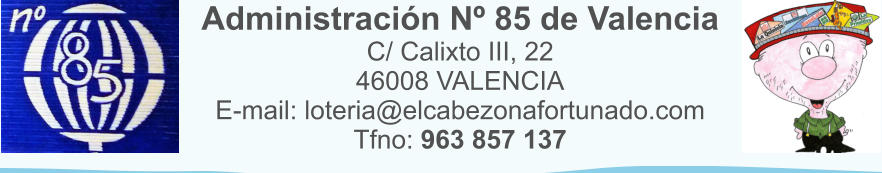 Administraci�n N� 85 de Valencia C/ Calixto III, 22 46008 VALENCIA E-mail: loteria@elcabezonafortunado.com Tfno: 963 857 137