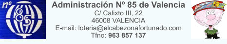 Administraci�n N� 85 de Valencia C/ Calixto III, 22 46008 VALENCIA E-mail: loteria@elcabezonafortunado.com Tfno: 963 857 137